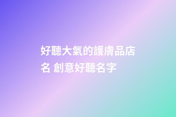 好聽大氣的護膚品店名 創意好聽名字-第1張-店鋪起名-玄機派